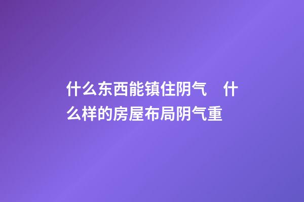 什么东西能镇住阴气　什么样的房屋布局阴气重